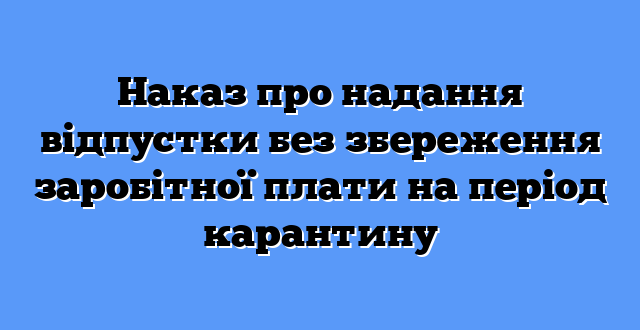 Наказ про надання відпустки без збереження заробітної плати на період карантину