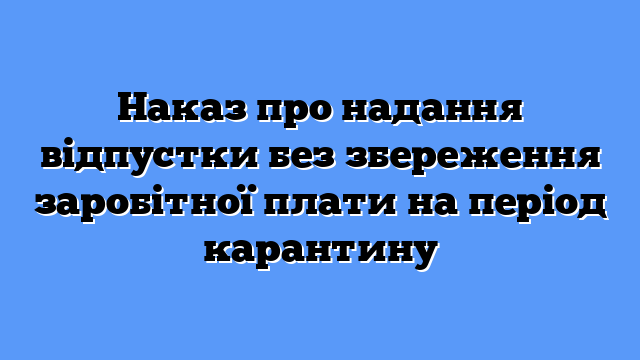 Наказ про надання відпустки без збереження заробітної плати на період карантину