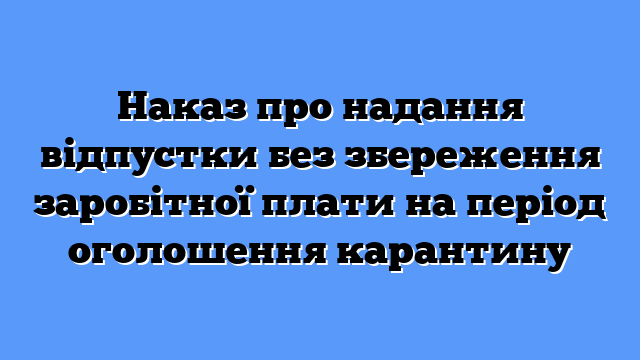 Наказ про надання відпустки без збереження заробітної плати на період оголошення карантину