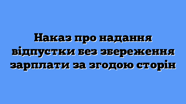 Наказ про надання відпустки без збереження зарплати за згодою сторін