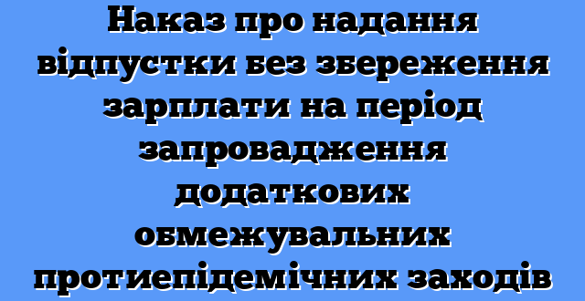 Наказ про надання відпустки без збереження зарплати на період запровадження додаткових обмежувальних протиепідемічних заходів