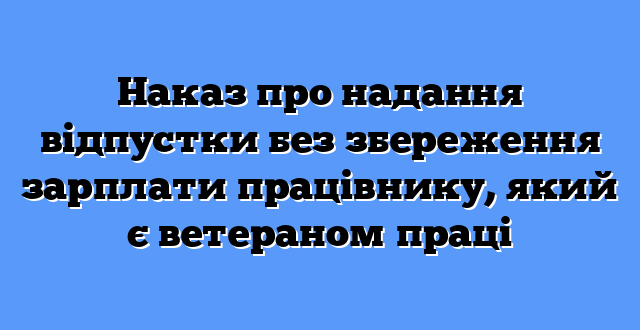 Наказ про надання відпустки без збереження зарплати працівнику, який є ветераном праці