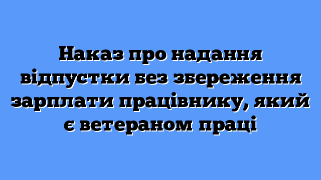Наказ про надання відпустки без збереження зарплати працівнику, який є ветераном праці