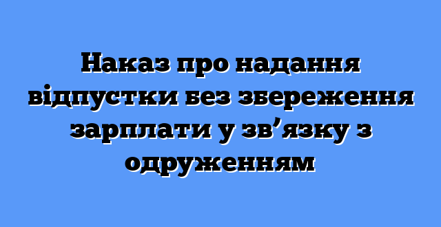 Наказ про надання відпустки без збереження зарплати у зв’язку з одруженням