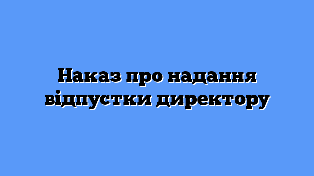 Наказ про надання відпустки директору