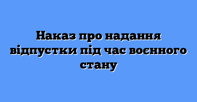 Наказ про надання відпустки під час воєнного стану