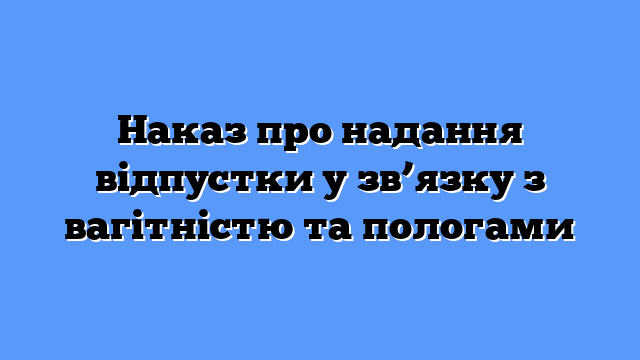 Наказ про надання відпустки у зв’язку з вагітністю та пологами