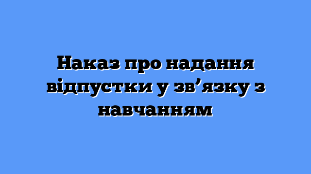 Наказ про надання відпустки у зв’язку з навчанням