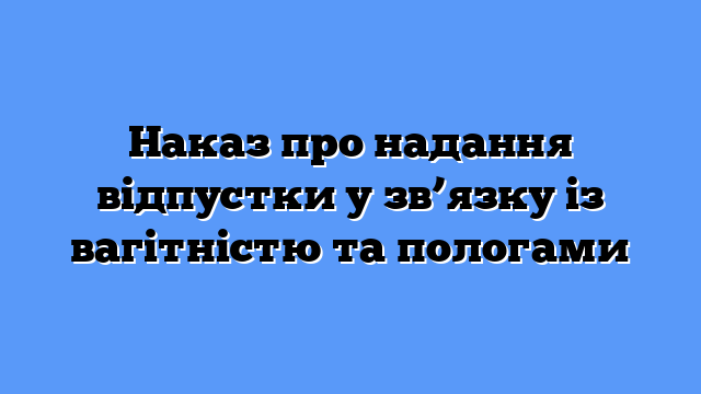 Наказ про надання відпустки у зв’язку із вагітністю та пологами