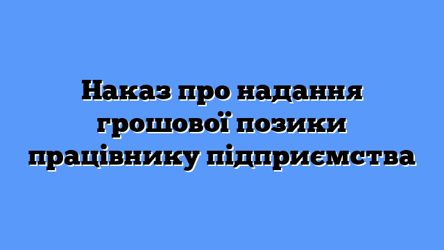 Наказ про надання грошової позики працівнику підприємства