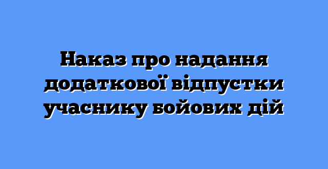 Наказ про надання додаткової відпустки учаснику бойових дій