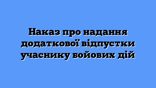 Наказ про надання додаткової відпустки учаснику бойових дій