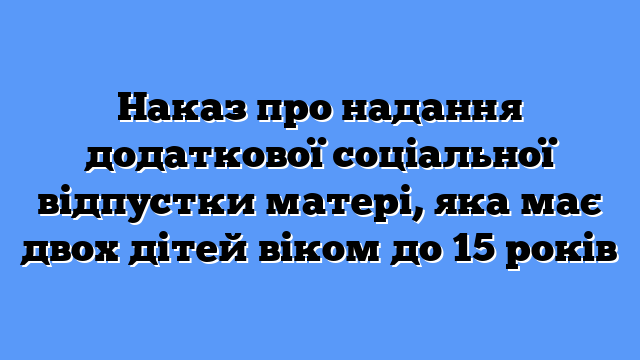 Наказ про надання додаткової соціальної відпустки матері, яка має двох дітей віком до 15 років