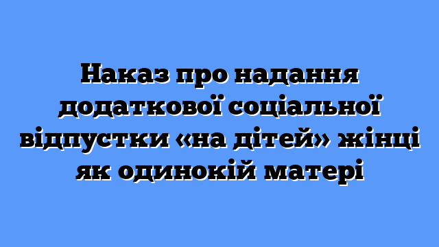 Наказ про надання додаткової соціальної відпустки «на дітей» жінці як одинокій матері