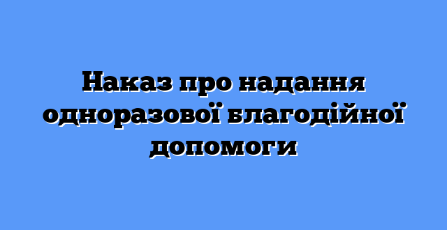 Наказ про надання одноразової благодійної допомоги