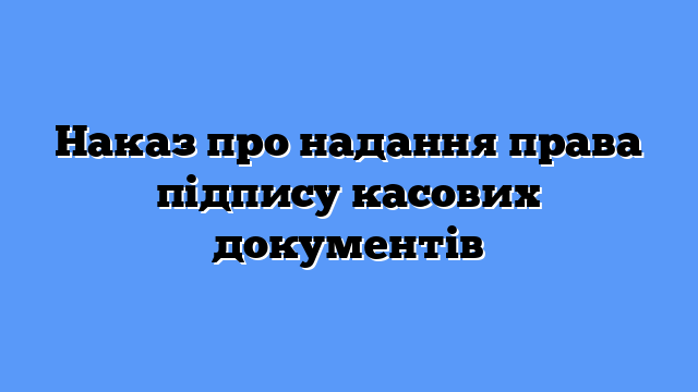 Наказ про надання права підпису касових документів