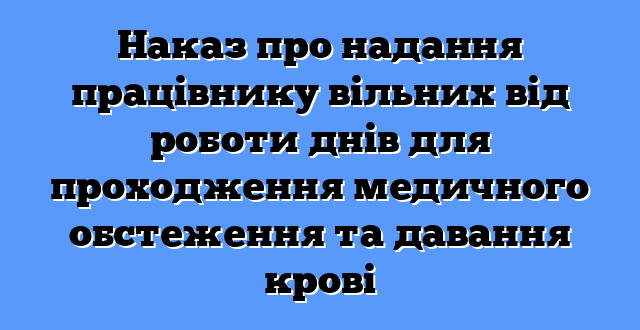 Наказ про надання працівнику вільних від роботи днів для проходження медичного обстеження та давання крові