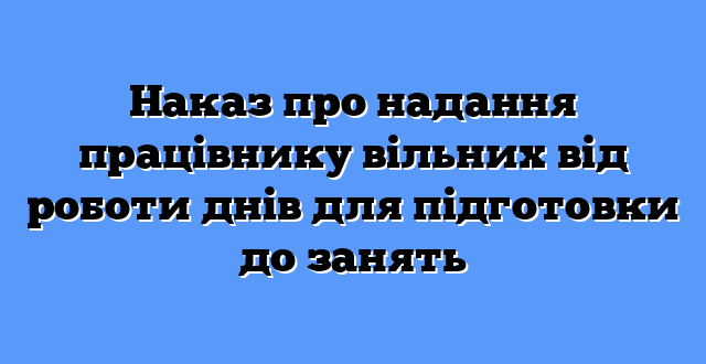 Наказ про надання працівнику вільних від роботи днів для підготовки до занять