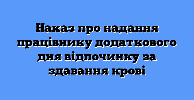 Наказ про надання працівнику додаткового дня відпочинку за здавання крові