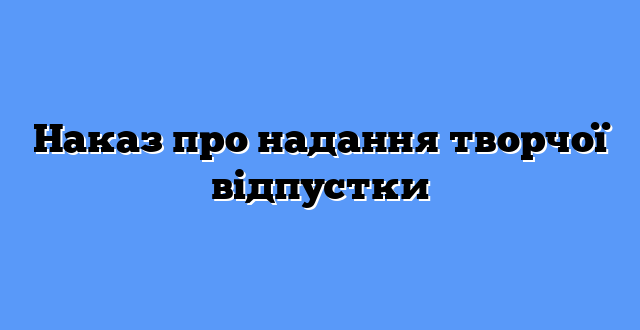 Наказ про надання творчої відпустки