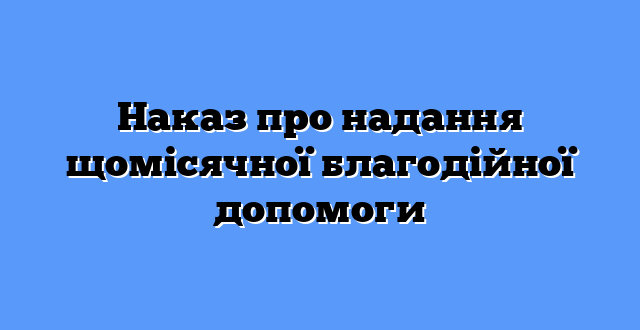 Наказ про надання щомісячної благодійної допомоги