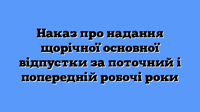 Наказ про надання щорічної основної відпустки за поточний і попередній робочі роки