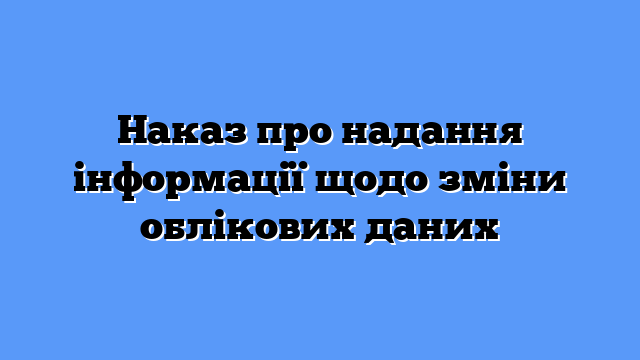 Наказ про надання інформації щодо зміни облікових даних