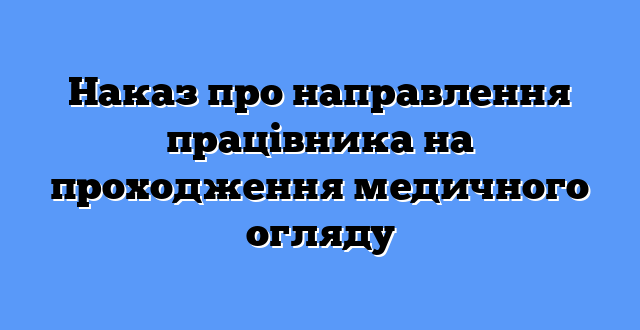 Наказ про направлення працівника на проходження медичного огляду
