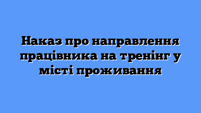 Наказ про направлення працівника на тренінг у місті проживання