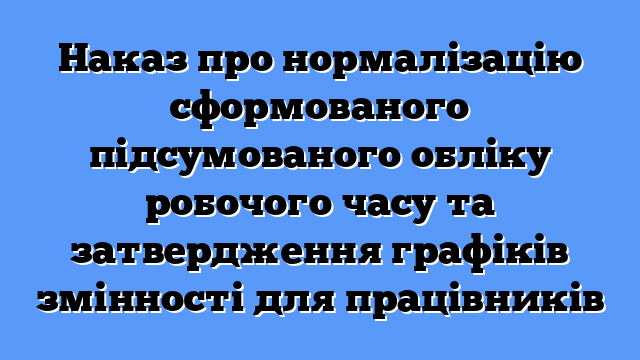 Наказ про нормалізацію сформованого підсумованого обліку робочого часу та затвердження графіків змінності для працівників