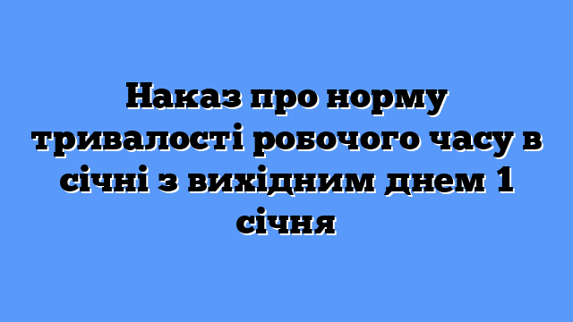 Наказ про норму тривалості робочого часу в січні з вихідним днем 1 січня