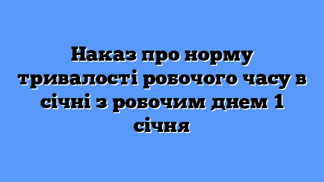 Наказ про норму тривалості робочого часу в січні з робочим днем 1 січня