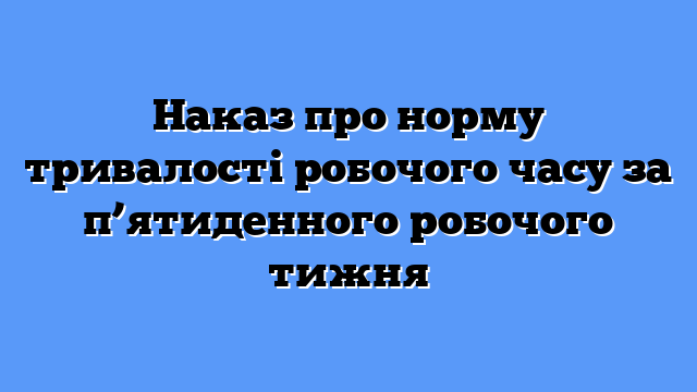 Наказ про норму тривалості робочого часу за п’ятиденного робочого тижня
