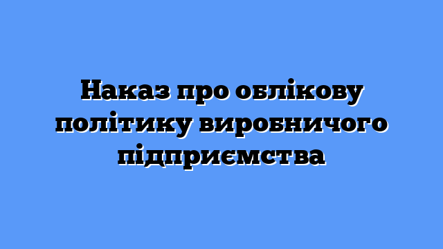 Наказ про облікову політику виробничого підприємства