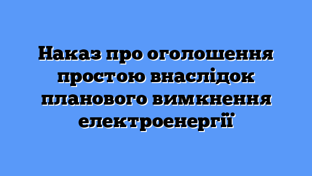 Наказ про оголошення простою внаслідок планового вимкнення електроенергії