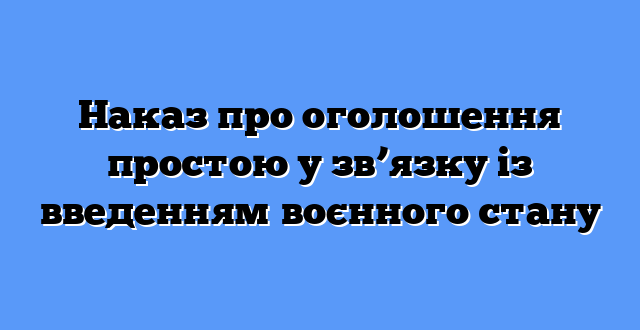 Наказ про оголошення простою у зв’язку із введенням воєнного стану