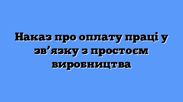 Наказ про оплату праці у зв’язку з простоєм виробництва