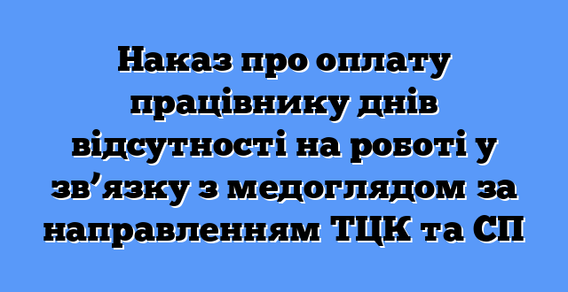 Наказ про оплату працівнику днів відсутності на роботі у зв’язку з медоглядом за направленням ТЦК та СП