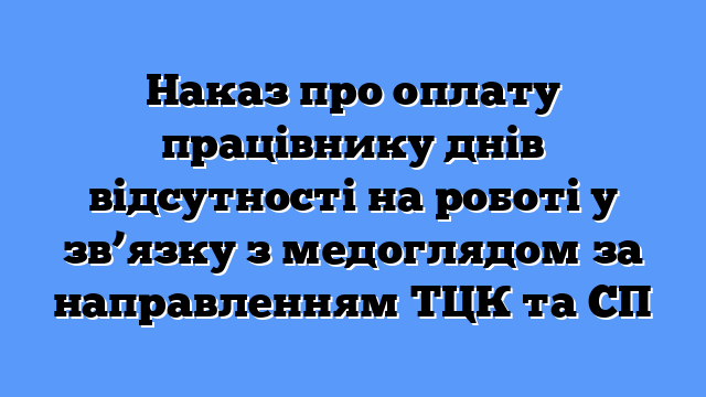 Наказ про оплату працівнику днів відсутності на роботі у зв’язку з медоглядом за направленням ТЦК та СП