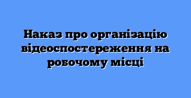 Наказ про організацію відеоспостереження на робочому місці
