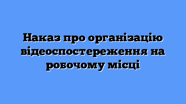 Наказ про організацію відеоспостереження на робочому місці
