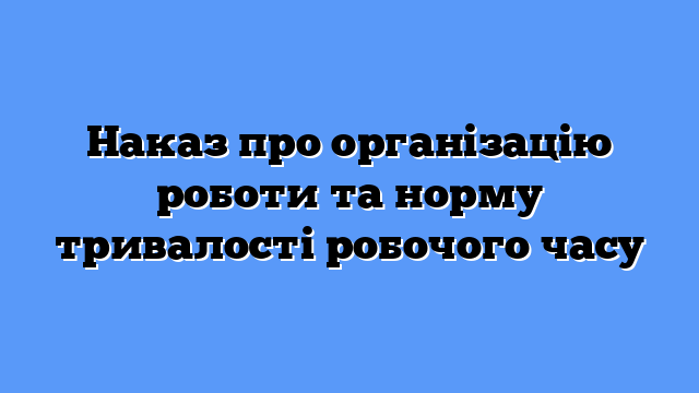 Наказ про організацію роботи та норму тривалості робочого часу