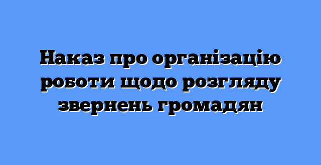 Наказ про організацію роботи щодо розгляду звернень громадян