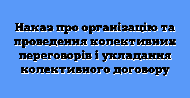 Наказ про організацію та проведення колективних переговорів і укладання колективного договору