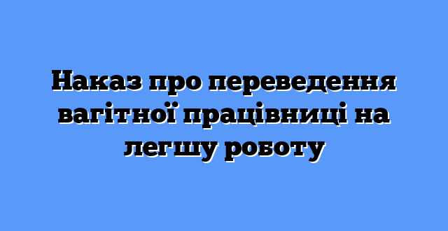 Наказ про переведення вагітної працівниці на легшу роботу