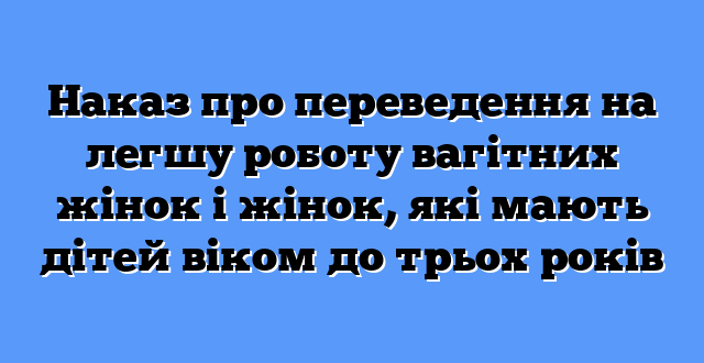 Наказ про переведення на легшу роботу вагітних жінок і жінок, які мають дітей віком до трьох років