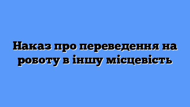 Наказ про переведення на роботу в іншу місцевість