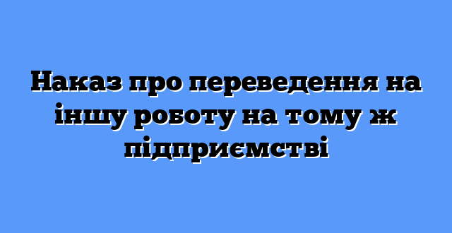 Наказ про переведення на іншу роботу на тому ж підприємстві