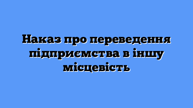 Наказ про переведення підприємства в іншу місцевість
