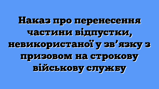 Наказ про перенесення частини відпустки, невикористаної у зв’язку з призовом на строкову військову службу